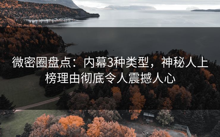 微密圈盘点：内幕3种类型，神秘人上榜理由彻底令人震撼人心