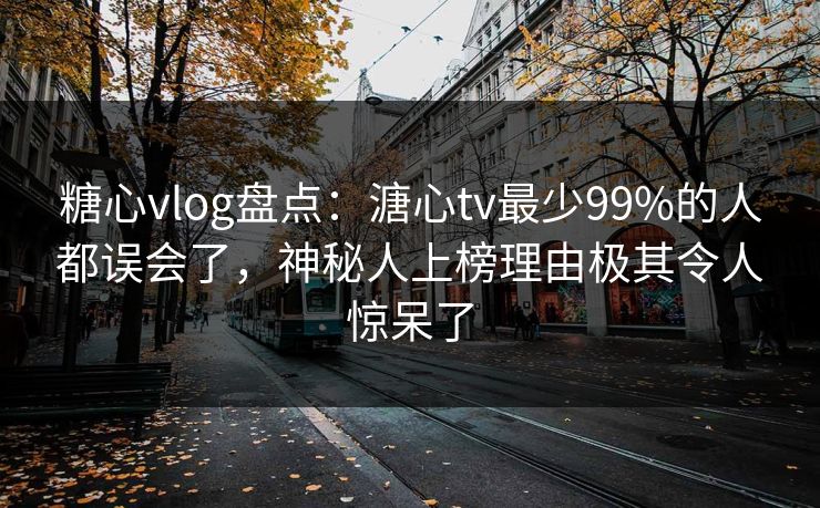 糖心vlog盘点：溏心tv最少99%的人都误会了，神秘人上榜理由极其令人惊呆了