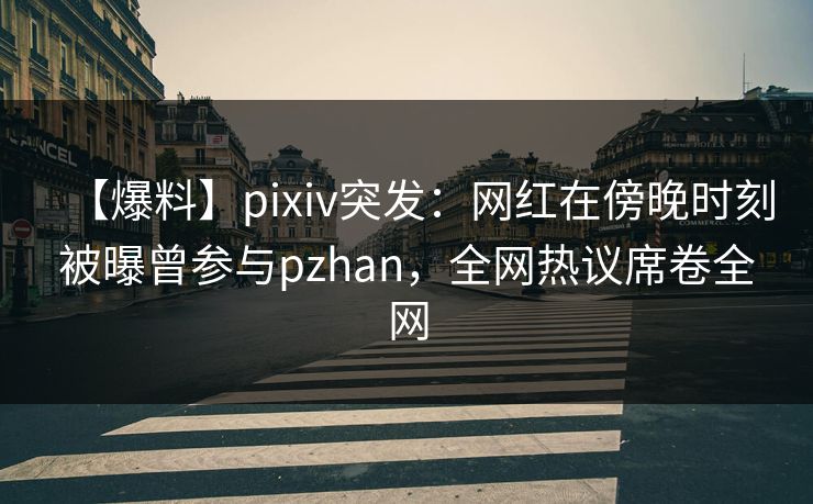 【爆料】pixiv突发:网红在傍晚时刻被曝曾参与pzhan,全网热议席卷全网 【爆料】pixiv突发:网红在傍晚时刻被曝曾参与pzhan,全网热议席卷全网