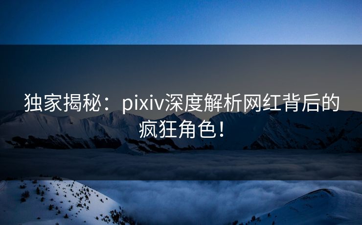 独家揭秘：pixiv深度解析网红背后的疯狂角色！