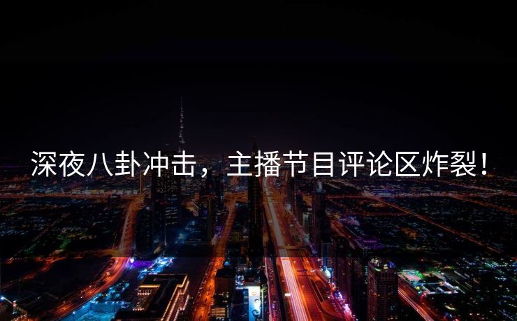 深夜八卦冲击，主播节目评论区炸裂！