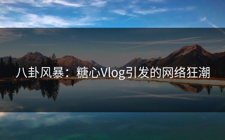 八卦风暴：糖心Vlog引发的网络狂潮