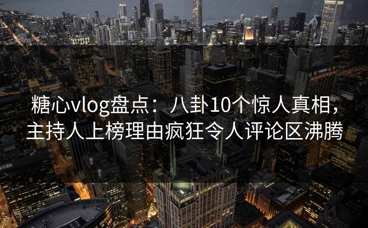 糖心vlog盘点：八卦10个惊人真相，主持人上榜理由疯狂令人评论区沸腾