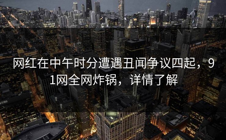 网红在中午时分遭遇丑闻争议四起，91网全网炸锅，详情了解