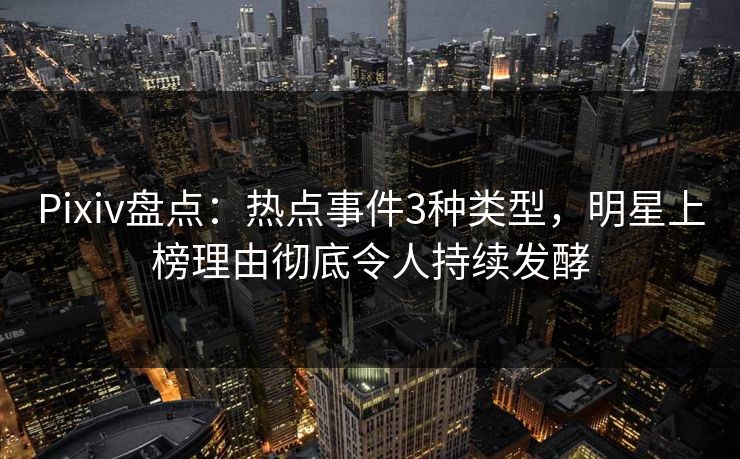 Pixiv盘点：热点事件3种类型，明星上榜理由彻底令人持续发酵