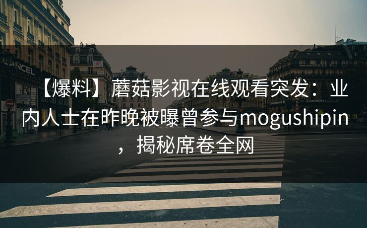 【爆料】蘑菇影视在线观看突发：业内人士在昨晚被曝曾参与mogushipin，揭秘席卷全网