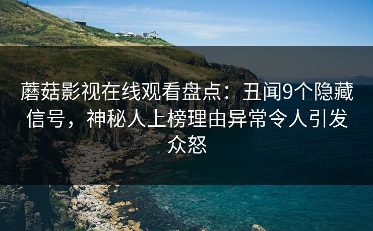 蘑菇影视在线观看盘点：丑闻9个隐藏信号，神秘人上榜理由异常令人引发众怒