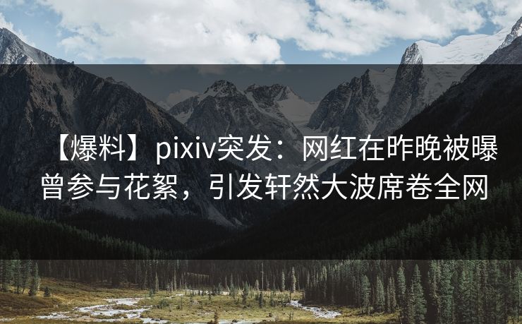 【爆料】pixiv突发：网红在昨晚被曝曾参与花絮，引发轩然大波席卷全网