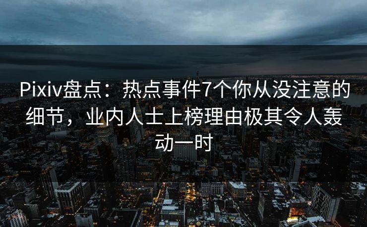 Pixiv盘点：热点事件7个你从没注意的细节，业内人士上榜理由极其令人轰动一时