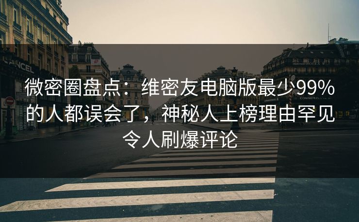 微密圈盘点：维密友电脑版最少99%的人都误会了，神秘人上榜理由罕见令人刷爆评论