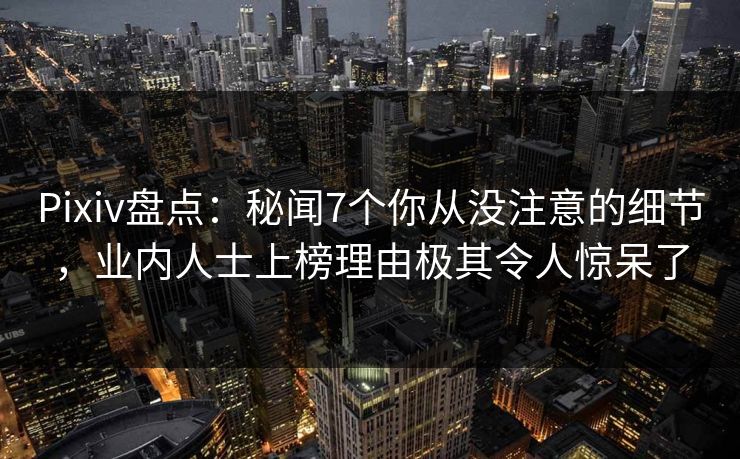 Pixiv盘点：秘闻7个你从没注意的细节，业内人士上榜理由极其令人惊呆了