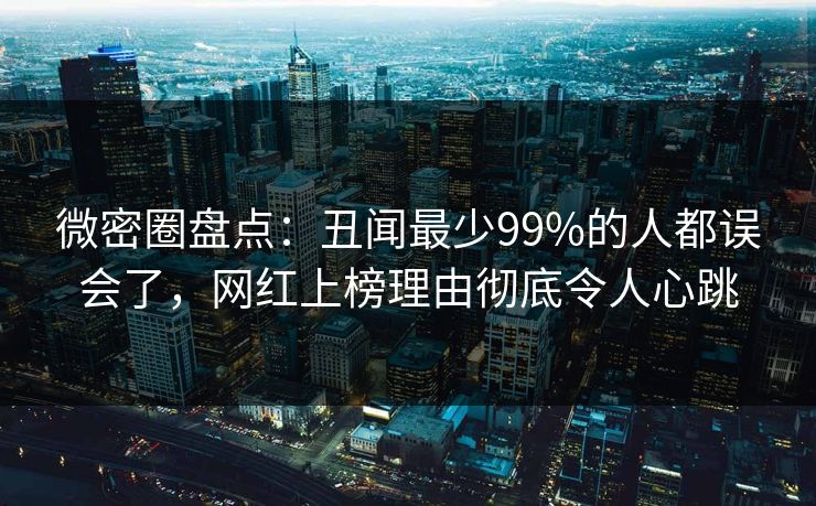 微密圈盘点：丑闻最少99%的人都误会了，网红上榜理由彻底令人心跳