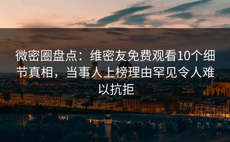 微密圈盘点：维密友免费观看10个细节真相，当事人上榜理由罕见令人难以抗拒