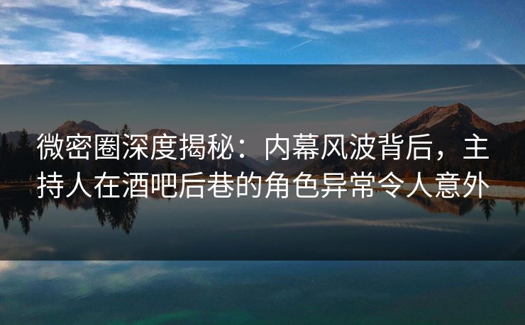 微密圈深度揭秘：内幕风波背后，主持人在酒吧后巷的角色异常令人意外