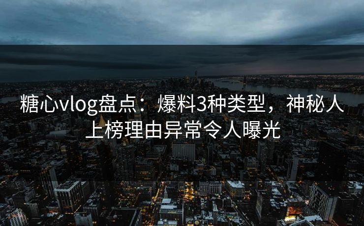糖心vlog盘点:爆料3种类型,神秘人上榜理由异常令人曝光 糖心vlog盘点:爆料3种类型,神秘人上榜理由异常令人曝光