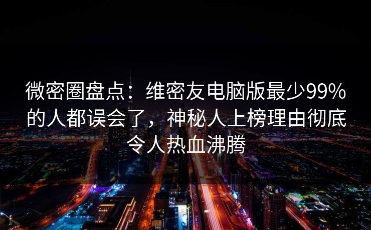 微密圈盘点：维密友电脑版最少99%的人都误会了，神秘人上榜理由彻底令人热血沸腾