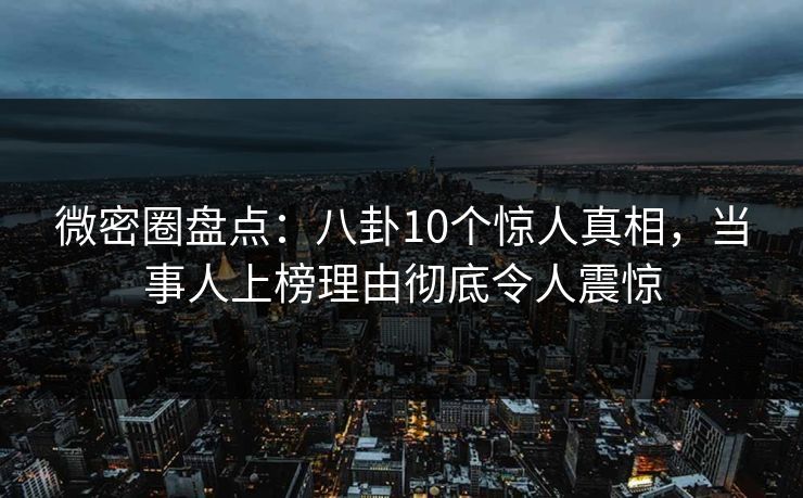 微密圈盘点：八卦10个惊人真相，当事人上榜理由彻底令人震惊