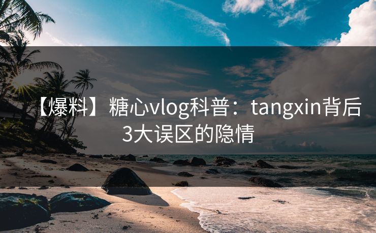 【爆料】糖心vlog科普：tangxin背后3大误区的隐情