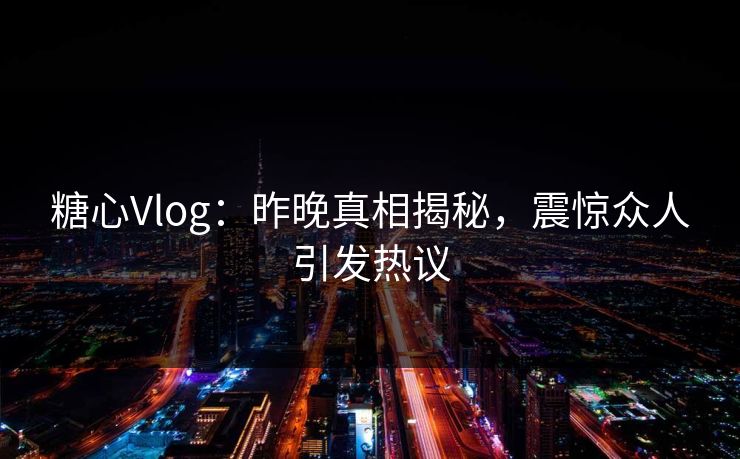 糖心Vlog：昨晚真相揭秘，震惊众人引发热议
