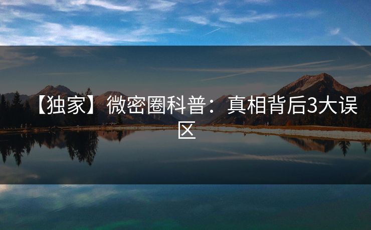 【独家】微密圈科普：真相背后3大误区