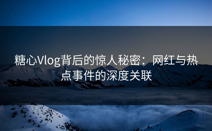 糖心Vlog背后的惊人秘密：网红与热点事件的深度关联